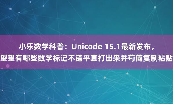 小乐数学科普：Unicode 15.1最新发布，望望有哪些数学标记不错平直打出来并苟简复制粘贴